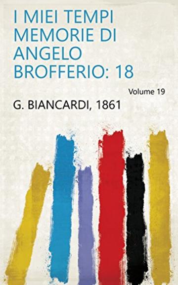 I miei tempi memorie di Angelo Brofferio: 18 Volume 19